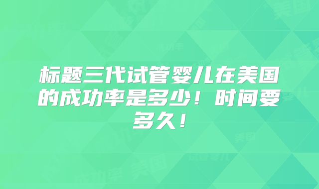 标题三代试管婴儿在美国的成功率是多少!时间要多久!