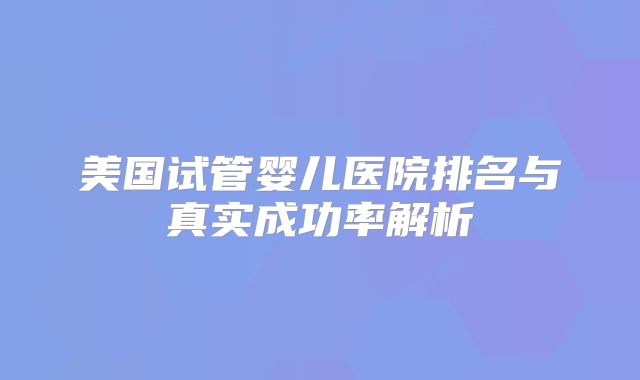 美国试管婴儿医院排名与真实成功率解析