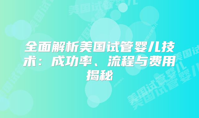 全面解析美国试管婴儿技术：成功率、流程与费用揭秘