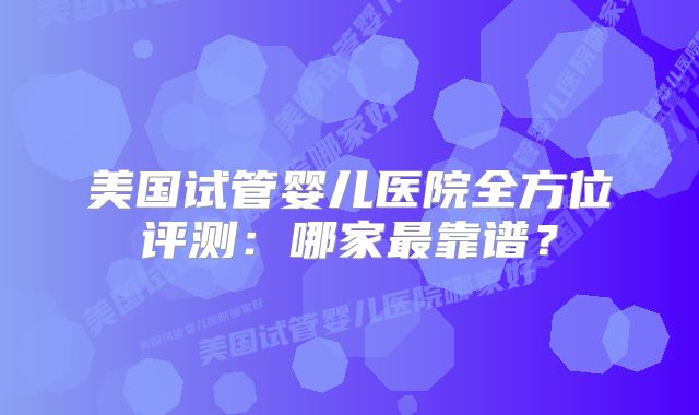美国试管婴儿医院全方位评测：哪家最靠谱？