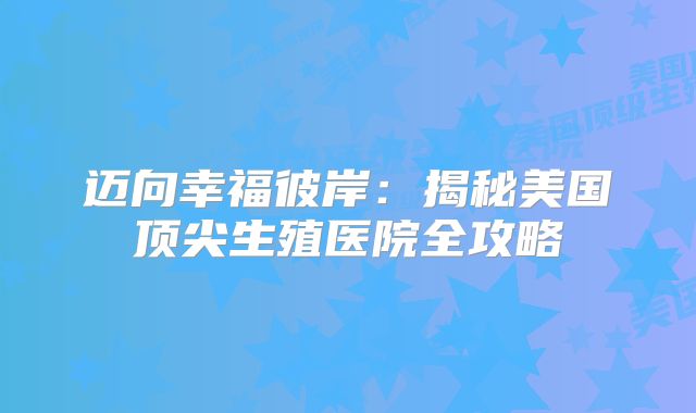 迈向幸福彼岸：揭秘美国顶尖生殖医院全攻略