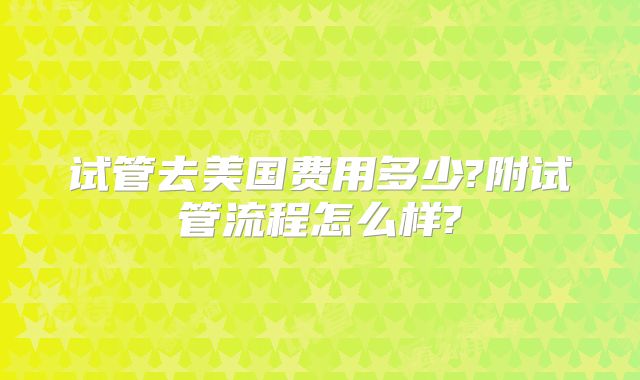 试管去美国费用多少?附试管流程怎么样?