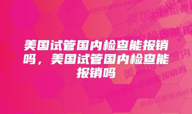美国试管国内检查能报销吗，美国试管国内检查能报销吗