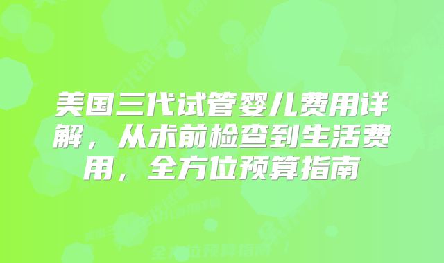 美国三代试管婴儿费用详解，从术前检查到生活费用，全方位预算指南