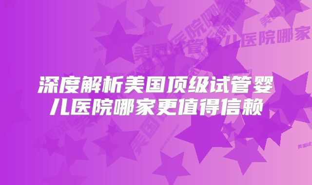 深度解析美国顶级试管婴儿医院哪家更值得信赖