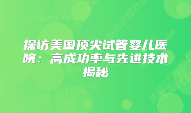 探访美国顶尖试管婴儿医院：高成功率与先进技术揭秘