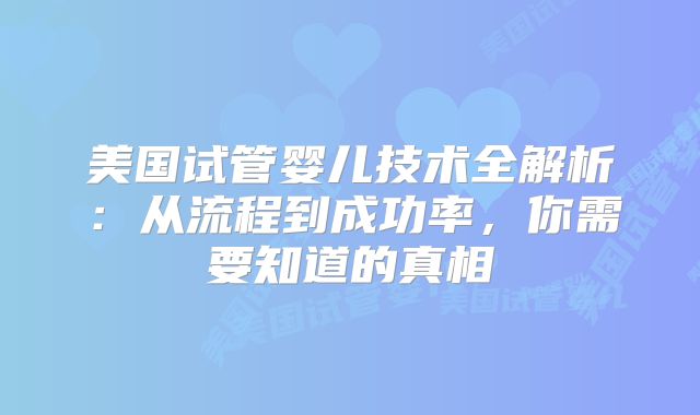 美国试管婴儿技术全解析：从流程到成功率，你需要知道的真相