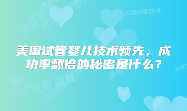 美国试管婴儿技术领先，成功率翻倍的秘密是什么？