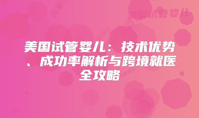 美国试管婴儿：技术优势、成功率解析与跨境就医全攻略