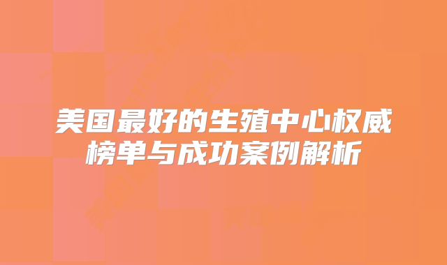美国最好的生殖中心权威榜单与成功案例解析