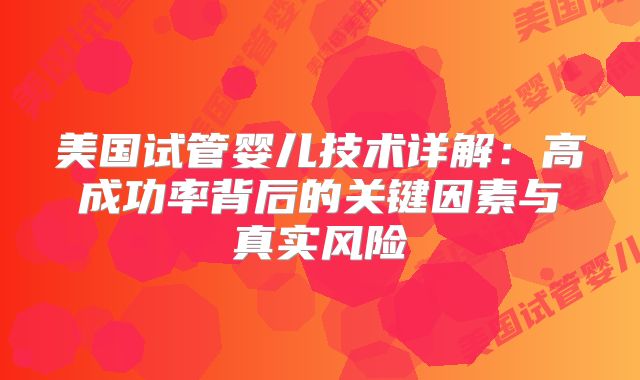 美国试管婴儿技术详解：高成功率背后的关键因素与真实风险
