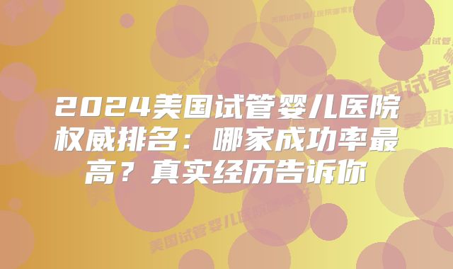 2024美国试管婴儿医院权威排名：哪家成功率最高？真实经历告诉你
