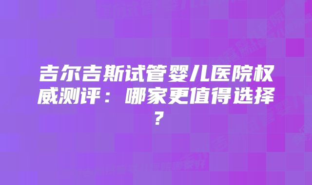 吉尔吉斯试管婴儿医院权威测评：哪家更值得选择？