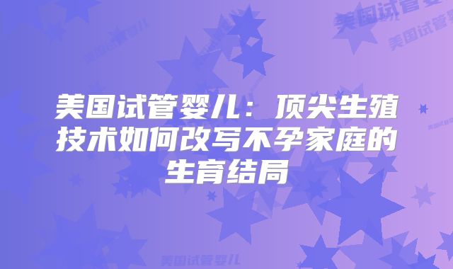 美国试管婴儿：顶尖生殖技术如何改写不孕家庭的生育结局