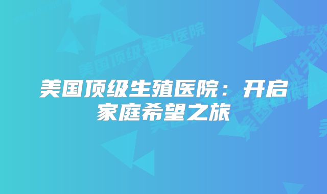 美国顶级生殖医院：开启家庭希望之旅