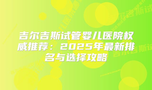 吉尔吉斯试管婴儿医院权威推荐：2025年最新排名与选择攻略