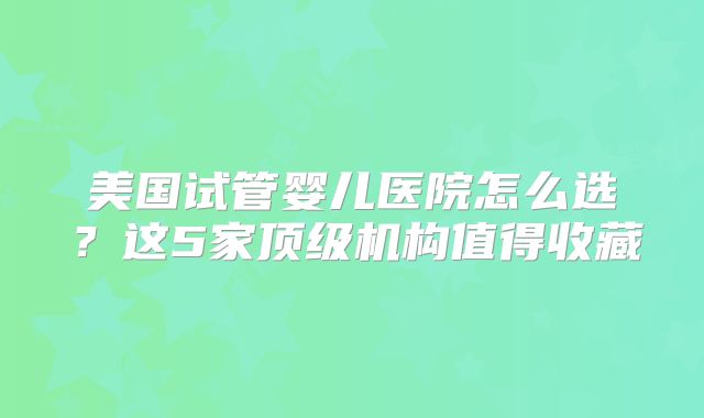 美国试管婴儿医院怎么选?这5家顶级机构值得收藏