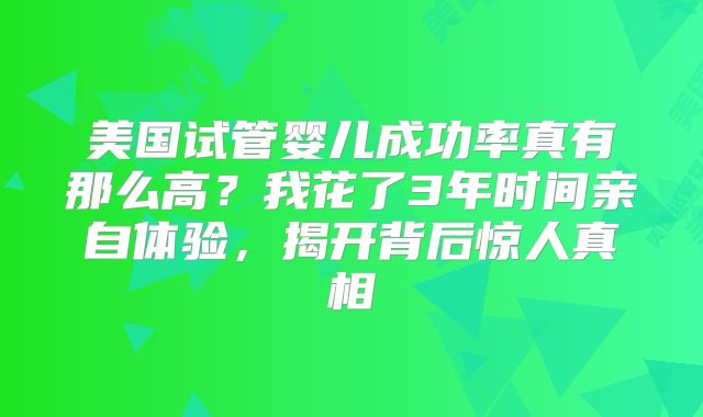 美国试管婴儿成功率真有那么高?我花了3年时间亲自体验,揭开背后惊人真相