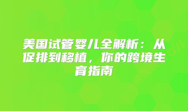 美国试管婴儿全解析：从促排到移植，你的跨境生育指南