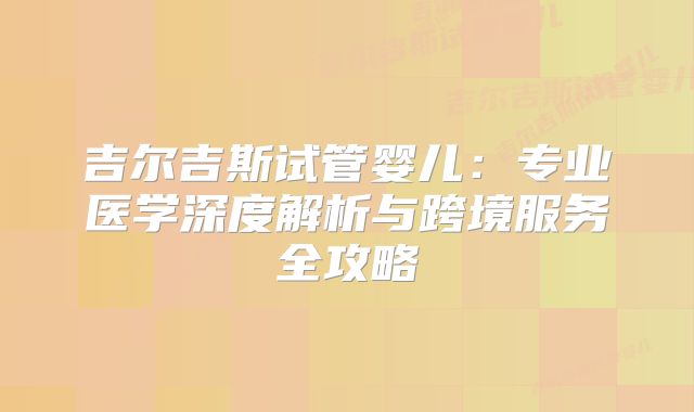 吉尔吉斯试管婴儿：专业医学深度解析与跨境服务全攻略