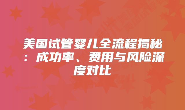 美国试管婴儿全流程揭秘：成功率、费用与风险深度对比