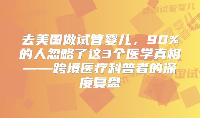 去美国做试管婴儿，90%的人忽略了这3个医学真相——跨境医疗科普者的深度复盘