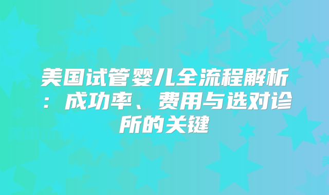 美国试管婴儿全流程解析:成功率、费用与选对诊所的关键