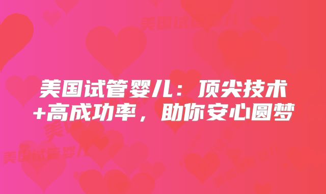 美国试管婴儿：顶尖技术+高成功率，助你安心圆梦