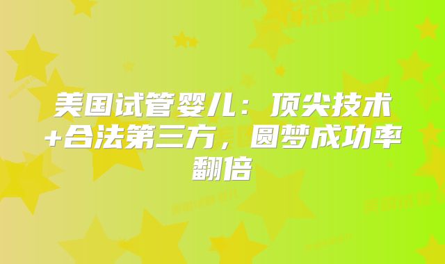 美国试管婴儿:顶尖技术+合法第三方,圆梦成功率翻倍