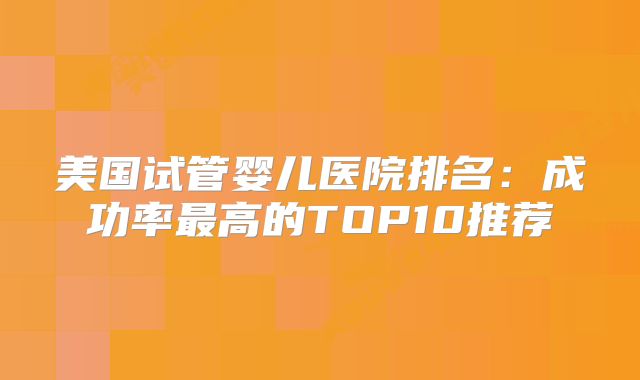 美国试管婴儿医院排名：成功率最高的TOP10推荐