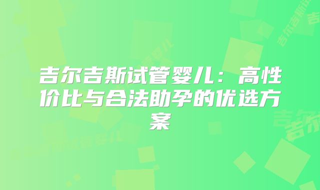 吉尔吉斯试管婴儿：高性价比与合法助孕的优选方案