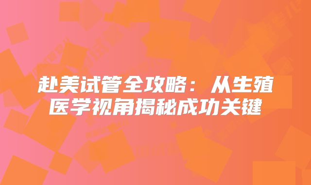 赴美试管全攻略：从生殖医学视角揭秘成功关键