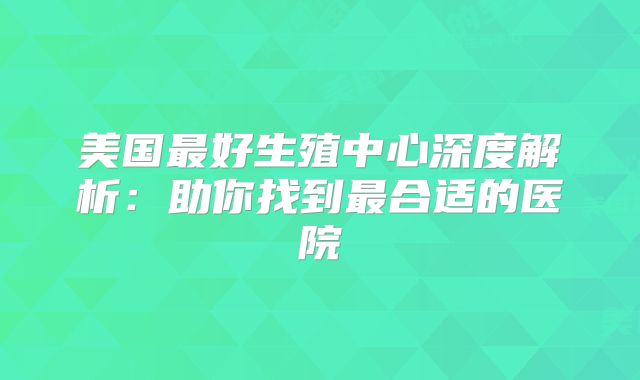 美国最好生殖中心深度解析：助你找到最合适的医院