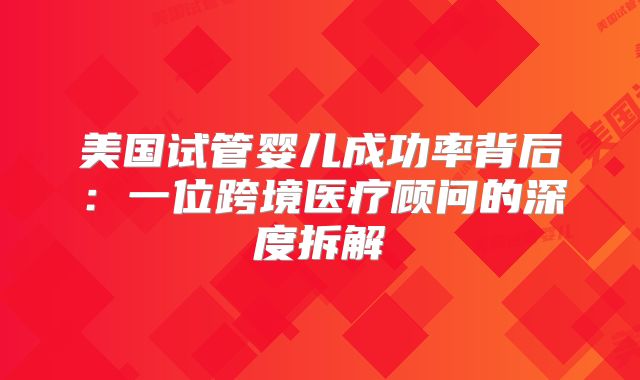 美国试管婴儿成功率背后：一位跨境医疗顾问的深度拆解