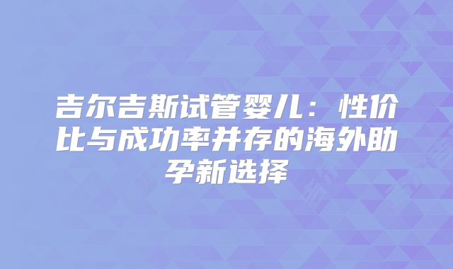 吉尔吉斯试管婴儿：性价比与成功率并存的海外助孕新选择