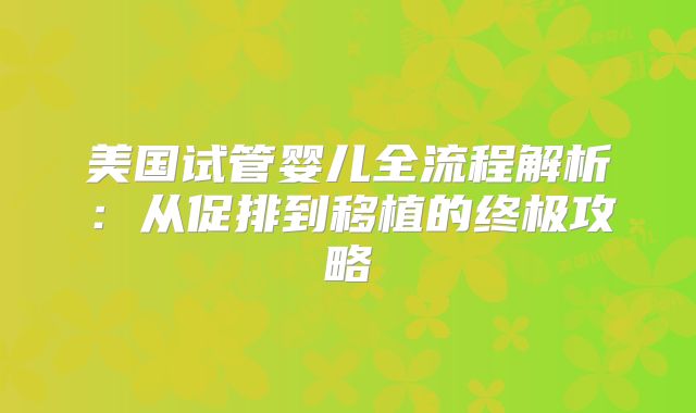 美国试管婴儿全流程解析：从促排到移植的终极攻略