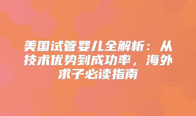 美国试管婴儿全解析:从技术优势到成功率,海外求子必读指南