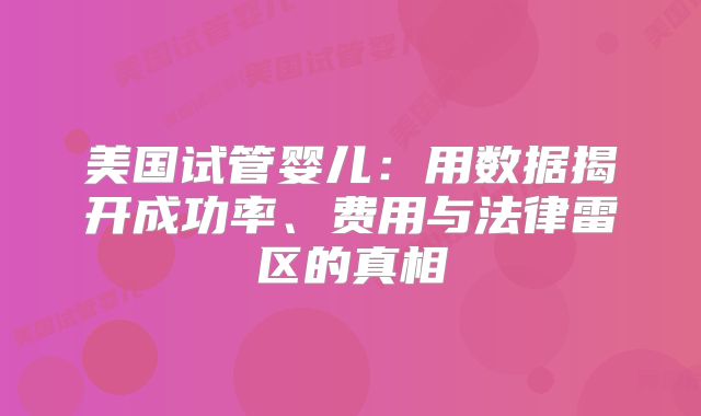 美国试管婴儿：用数据揭开成功率、费用与法律雷区的真相