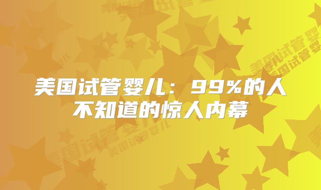 美国试管婴儿:99%的人不知道的惊人内幕