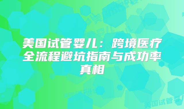美国试管婴儿：跨境医疗全流程避坑指南与成功率真相