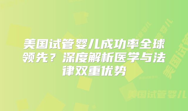 美国试管婴儿成功率全球领先？深度解析医学与法律双重优势