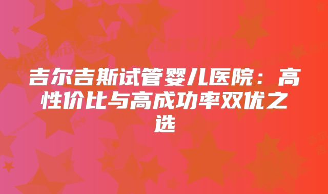 吉尔吉斯试管婴儿医院：高性价比与高成功率双优之选
