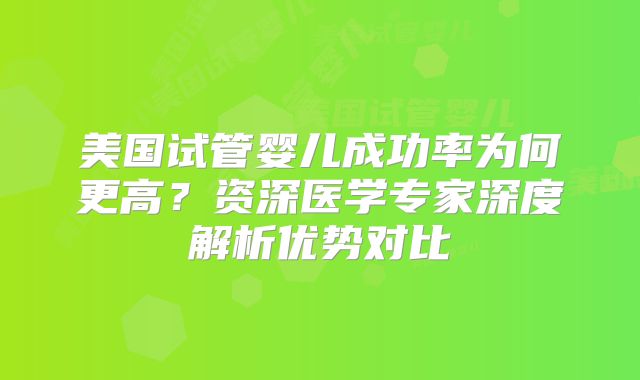 美国试管婴儿成功率为何更高？资深医学专家深度解析优势对比