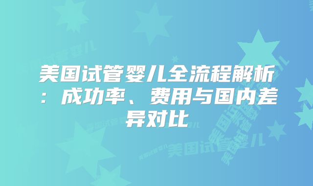 美国试管婴儿全流程解析：成功率、费用与国内差异对比