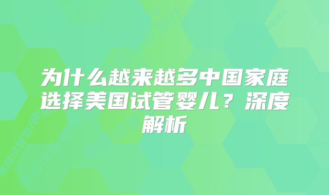 为什么越来越多中国家庭选择美国试管婴儿？深度解析