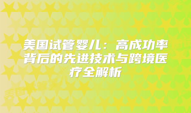 美国试管婴儿:高成功率背后的先进技术与跨境医疗全解析