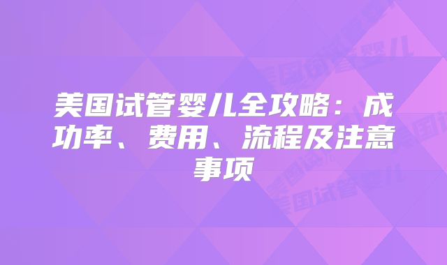 美国试管婴儿全攻略：成功率、费用、流程及注意事项