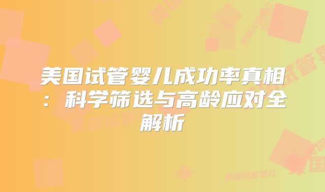 美国试管婴儿成功率真相:科学筛选与高龄应对全解析
