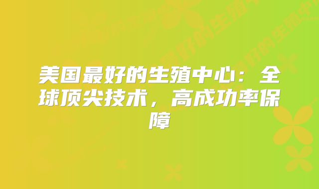 美国最好的生殖中心：全球顶尖技术，高成功率保障