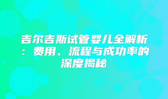 吉尔吉斯试管婴儿全解析：费用、流程与成功率的深度揭秘